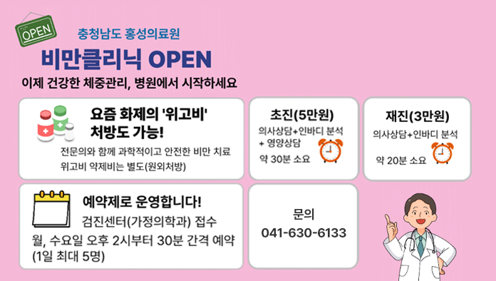충청남도 홍성의료원, 비만클리닉 OPEN
이제 건강한 체중관리, 병원에서 시작하세요
- 요즘 화제의 '위고비' 처방도 가능! 전문의와 함께 과학적이고 안전한 비만 치료 위고비. 약제비는 별도(원외처방)
- 초진(5만원) 의사상담+인바디 분석+영양상담. 약 30분 소요
- 재진(3만원) 의사상담+인바디 분석. 약 20분 소요
- 예약제로 운영합니다! 검진센터(가정의학과) 접수. 월, 수요일 오후 2시부터 30분 간격 예약 (1일 최대 5명)
- 문의 041-630-6133
